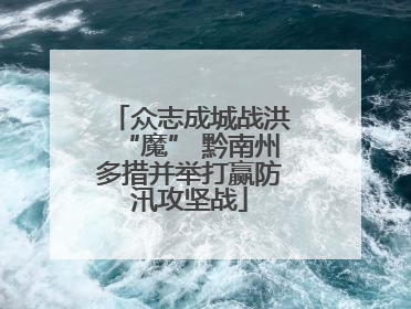 众志成城战洪“魔” 黔南州多措并举打赢防汛攻坚战