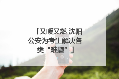 又暖又燃 沈阳公安为考生解决各类“难题”