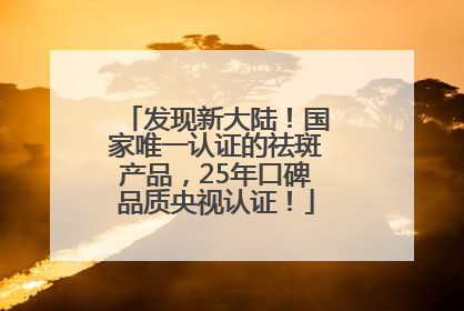 发现新大陆！国家唯一认证的祛斑产品，25年口碑品质央视认证！
