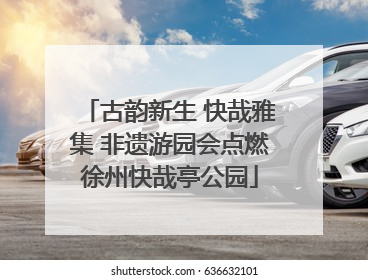 古韵新生 快哉雅集 非遗游园会点燃徐州快哉亭公园