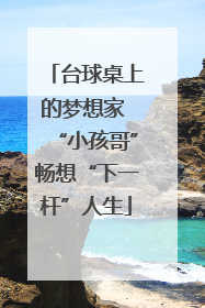 台球桌上的梦想家 “小孩哥”畅想“下一杆”人生