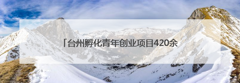 台州孵化青年创业项目420余个 带着项目来 乡村给舞台