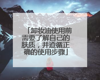 卸妆油使用前需要了解自己的肤质，并遵循正确的使用步骤