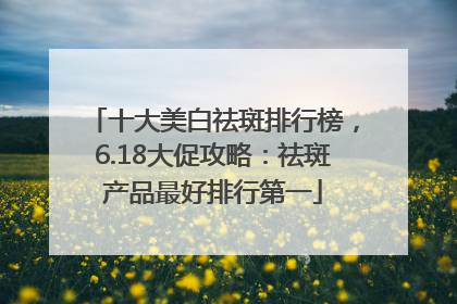 十大美白祛斑排行榜，6.18大促攻略：祛斑产品最好排行第一