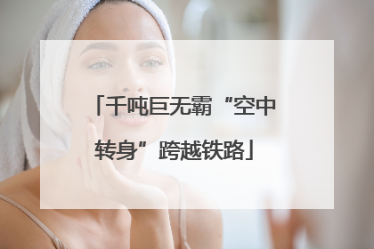 千吨巨无霸“空中转身”跨越铁路