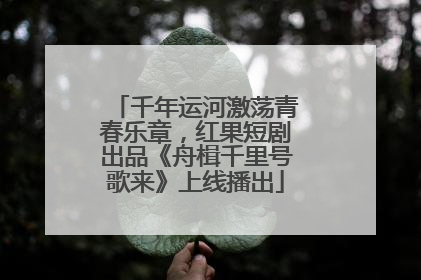 千年运河激荡青春乐章，红果短剧出品《舟楫千里号歌来》上线播出