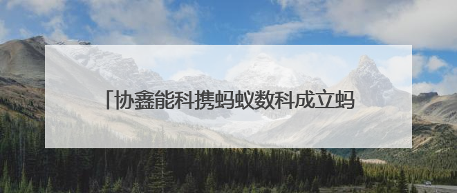 协鑫能科携蚂蚁数科成立蚂蚁鑫能 推进能源智能化