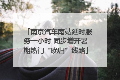 南京汽车南站延时服务一小时 同步增开暑期热门“晚归”线路