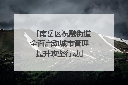 南岳区祝融街道全面启动城市管理提升攻坚行动