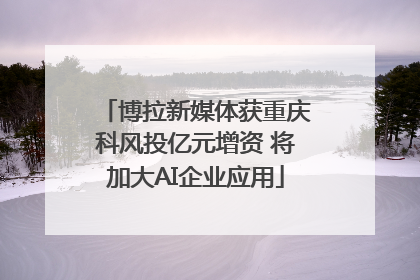 博拉新媒体获重庆科风投亿元增资 将加大AI企业应用