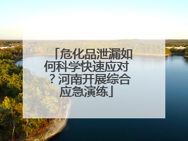 危化品泄漏如何科学快速应对？河南开展综合应急演练