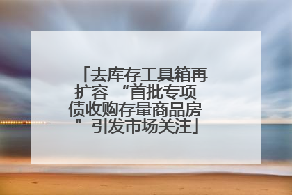 去库存工具箱再扩容 “首批专项债收购存量商品房”引发市场关注