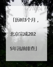 历时3个月，北京完成2025年汛前排查