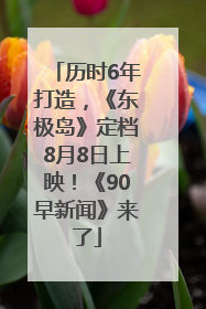 历时6年打造，《东极岛》定档8月8日上映！《90早新闻》来了