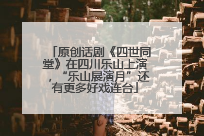 原创话剧《四世同堂》在四川乐山上演，“乐山展演月”还有更多好戏连台
