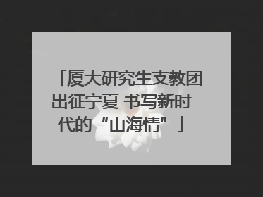 厦大研究生支教团出征宁夏 书写新时代的“山海情”