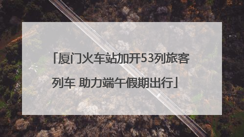 厦门火车站加开53列旅客列车 助力端午假期出行