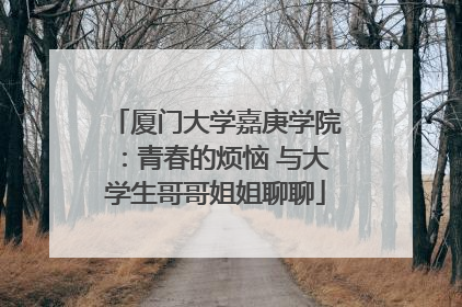 厦门大学嘉庚学院：青春的烦恼 与大学生哥哥姐姐聊聊
