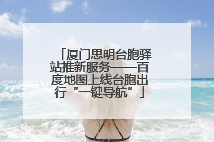 厦门思明台胞驿站推新服务——百度地图上线台胞出行“一键导航”