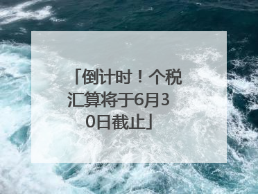 倒计时！个税汇算将于6月30日截止