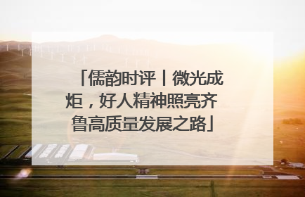 儒韵时评丨微光成炬，好人精神照亮齐鲁高质量发展之路