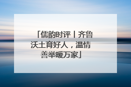 儒韵时评丨齐鲁沃土育好人，温情善举暖万家