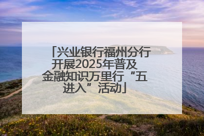 兴业银行福州分行开展2025年普及金融知识万里行“五进入”活动