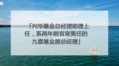 兴华基金总经理助理上任，系两年前官宣离任的九泰基金原总经理