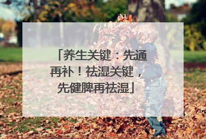 养生关键：先通再补！祛湿关键，先健脾再祛湿