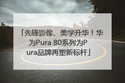 先锋影像、美学升华！华为Pura 80系列为Pura品牌再塑新标杆