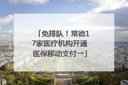 免排队！常德17家医疗机构开通医保移动支付→