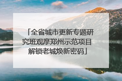 全省城市更新专题研究班观摩郑州示范项目 解锁老城焕新密码