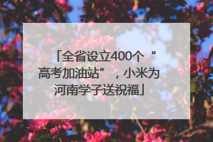 全省设立400个“高考加油站”，小米为河南学子送祝福