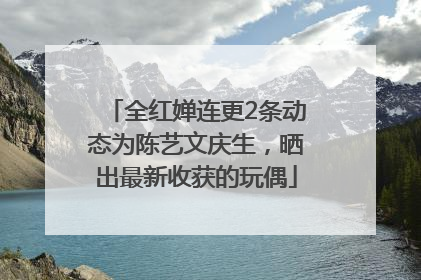 全红婵连更2条动态为陈艺文庆生，晒出最新收获的玩偶