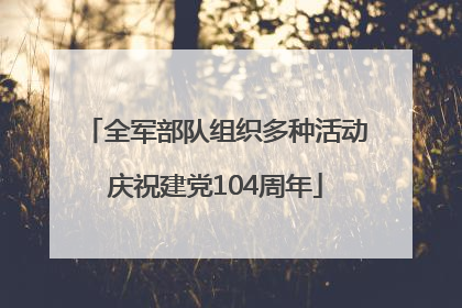 全军部队组织多种活动庆祝建党104周年