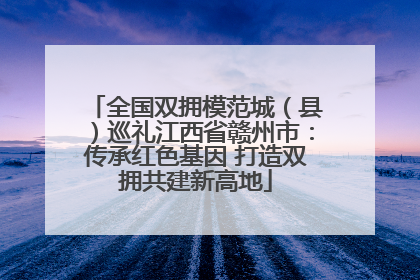全国双拥模范城（县）巡礼江西省赣州市：传承红色基因 打造双拥共建新高地