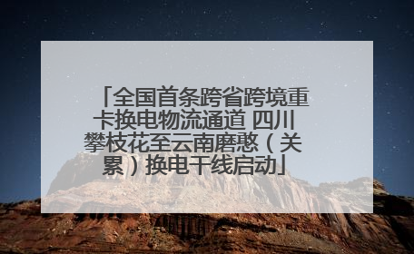 全国首条跨省跨境重卡换电物流通道 四川攀枝花至云南磨憨（关累）换电干线启动