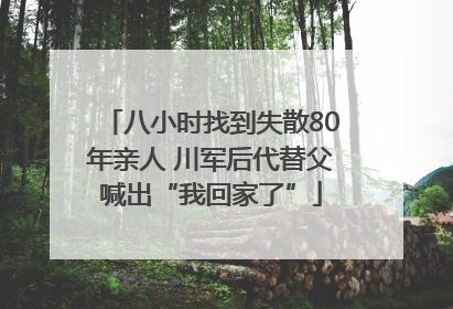 八小时找到失散80年亲人 川军后代替父喊出“我回家了”