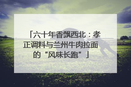 六十年香飘西北：孝正调料与兰州牛肉拉面的“风味长跑”