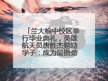 兰大榆中校区举行毕业典礼，英雄航天员唐胜杰勉励学子：成为最攒劲的兰大人