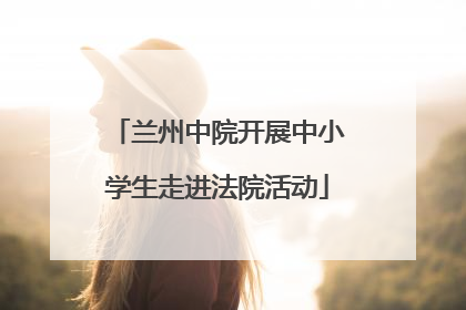 兰州中院开展中小学生走进法院活动