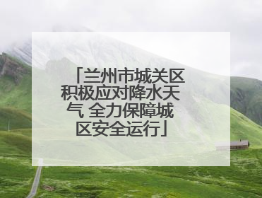 兰州市城关区积极应对降水天气 全力保障城区安全运行