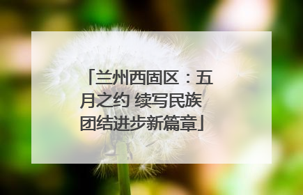 兰州西固区：五月之约 续写民族团结进步新篇章