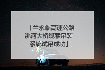 兰永临高速公路洮河大桥缆索吊装系统试吊成功