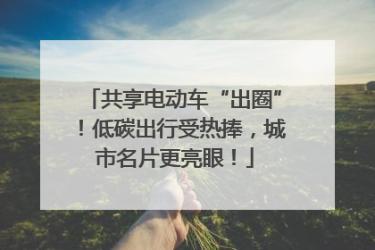 共享电动车“出圈”！低碳出行受热捧，城市名片更亮眼！