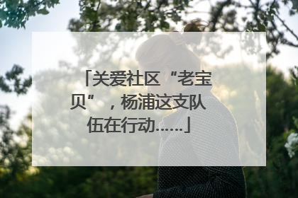 关爱社区“老宝贝”，杨浦这支队伍在行动……