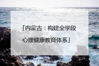 内蒙古：构建全学段心理健康教育体系