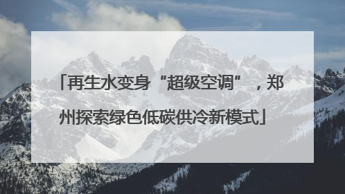 再生水变身“超级空调”，郑州探索绿色低碳供冷新模式