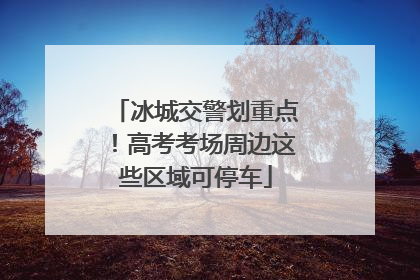 冰城交警划重点！高考考场周边这些区域可停车