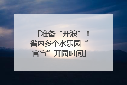 准备“开浪”！省内多个水乐园“官宣”开园时间
